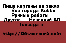  Пишу картины на заказ.  - Все города Хобби. Ручные работы » Другое   . Ненецкий АО,Топседа п.